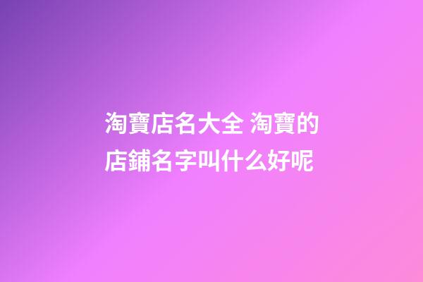 淘寶店名大全 淘寶的店鋪名字叫什么好呢-第1張-店鋪起名-玄機派